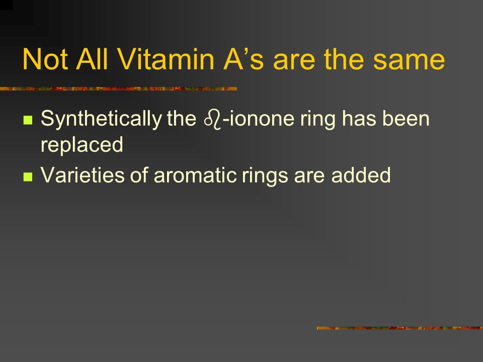 Not All Vitamin A’s are the same Synthetically the  -ionone ring has been replaced Varieties of aromatic rings are added