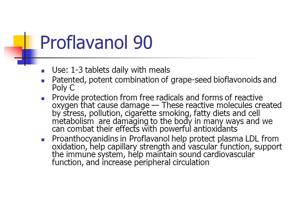 Proflavanol 90 Use: 1-3 tablets daily with meals Patented, potent combination of grape-seed bioflavonoids and Poly C Provide protection from free radicals and forms of reactive oxygen that cause damage — These reactive molecules created by stress, pollution, cigarette smoking, fatty diets and cell metabolism are damaging to the body in many ways and we can combat their effects with powerful antioxidants Proanthocyanidins in Proflavanol help protect plasma LDL from oxidation, help capillary strength and vascular function, support the immune system, help maintain sound cardiovascular function, and increase peripheral circulation