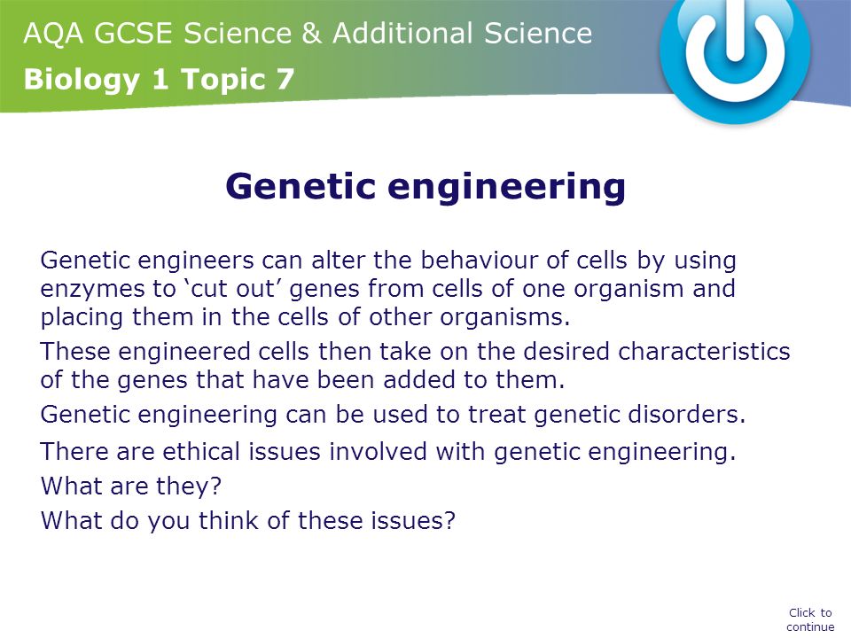 AQA GCSE Science & Additional Science Biology 1 Topic 7 Genetic engineering Genetic engineers can alter the behaviour of cells by using enzymes to ‘cut out’ genes from cells of one organism and placing them in the cells of other organisms.