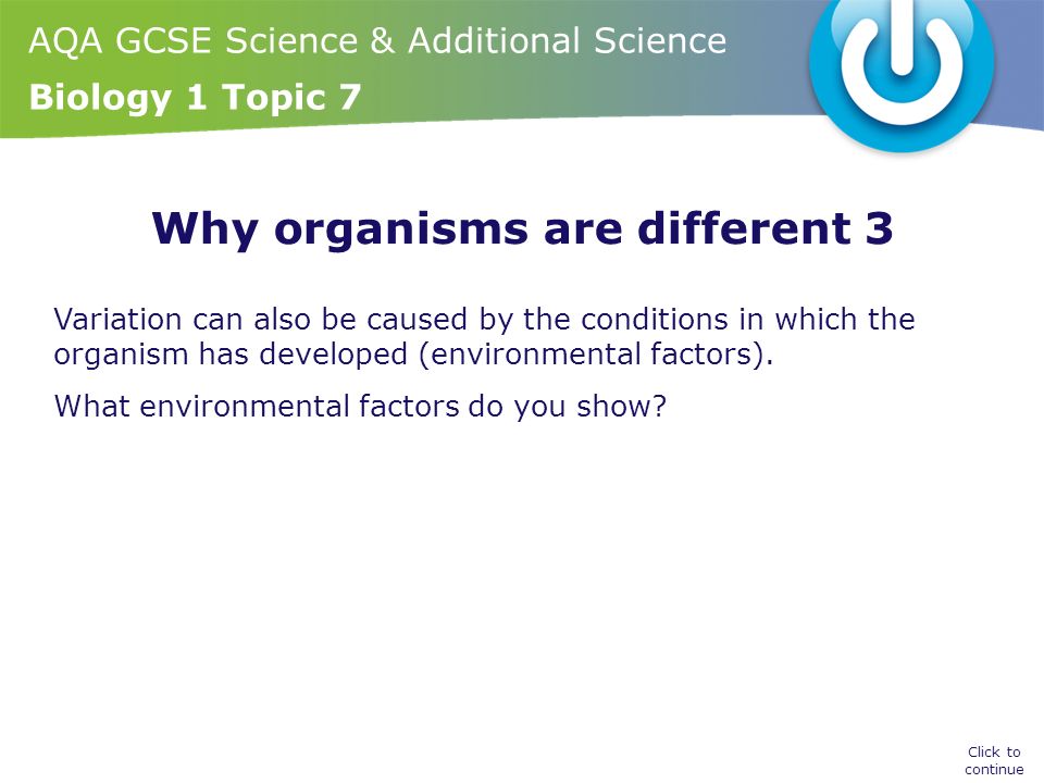 AQA GCSE Science & Additional Science Biology 1 Topic 7 Why organisms are different 3 Variation can also be caused by the conditions in which the organism has developed (environmental factors).