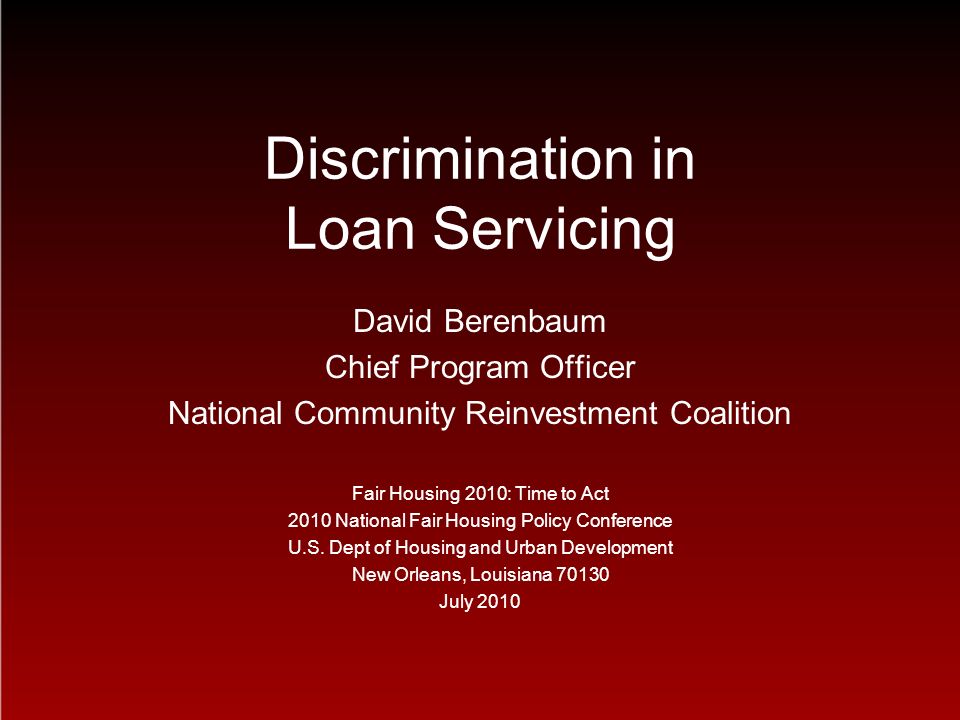 Discrimination in Loan Servicing David Berenbaum Chief Program Officer National Community Reinvestment Coalition Fair Housing 2010: Time to Act 2010 National Fair Housing Policy Conference U.S.