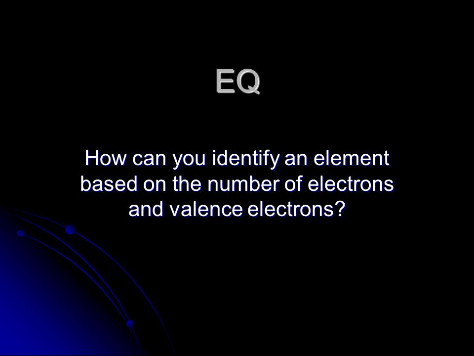 EQ How can you identify an element based on the number of electrons and valence electrons