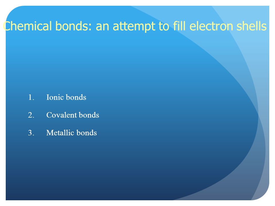 Chemical bonds: an attempt to fill electron shells 1.Ionic bonds 2.Covalent bonds 3.Metallic bonds