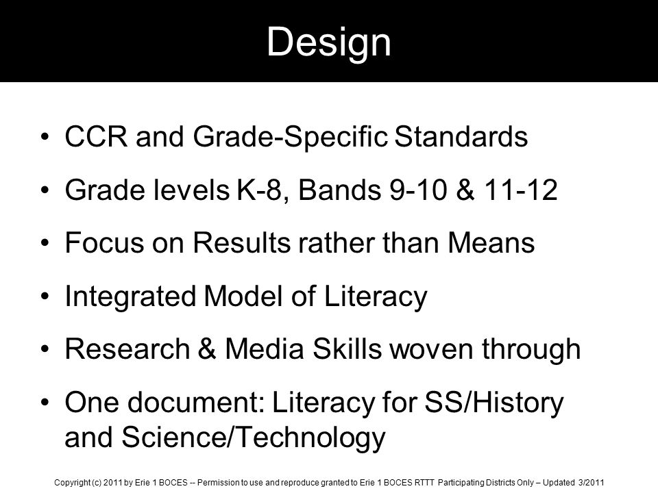 Design CCR and Grade-Specific Standards Grade levels K-8, Bands 9-10 & Focus on Results rather than Means Integrated Model of Literacy Research & Media Skills woven through One document: Literacy for SS/History and Science/Technology Copyright (c) 2011 by Erie 1 BOCES -- Permission to use and reproduce granted to Erie 1 BOCES RTTT Participating Districts Only – Updated 3/2011