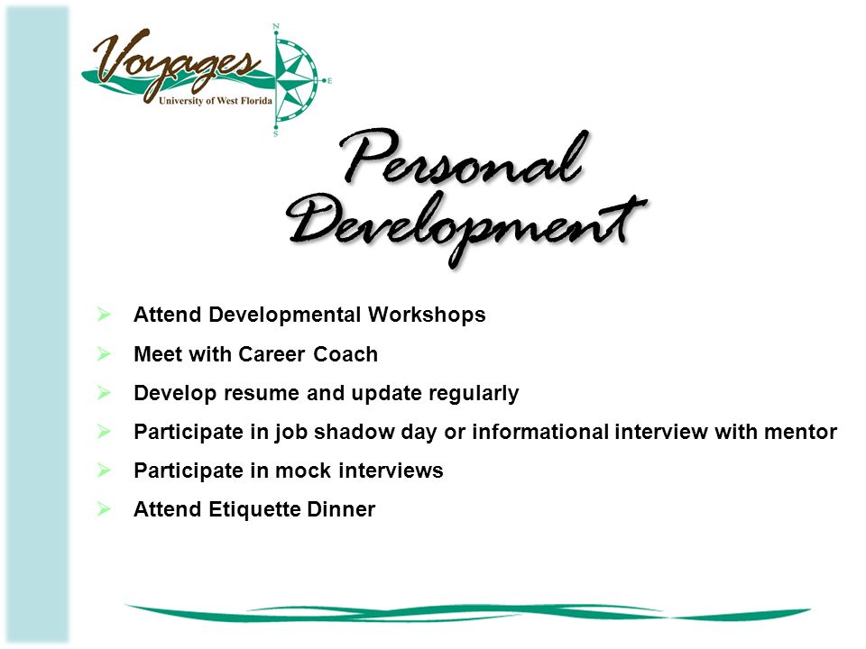  Attend Developmental Workshops  Meet with Career Coach  Develop resume and update regularly  Participate in job shadow day or informational interview with mentor  Participate in mock interviews  Attend Etiquette Dinner Personal Development Personal Development