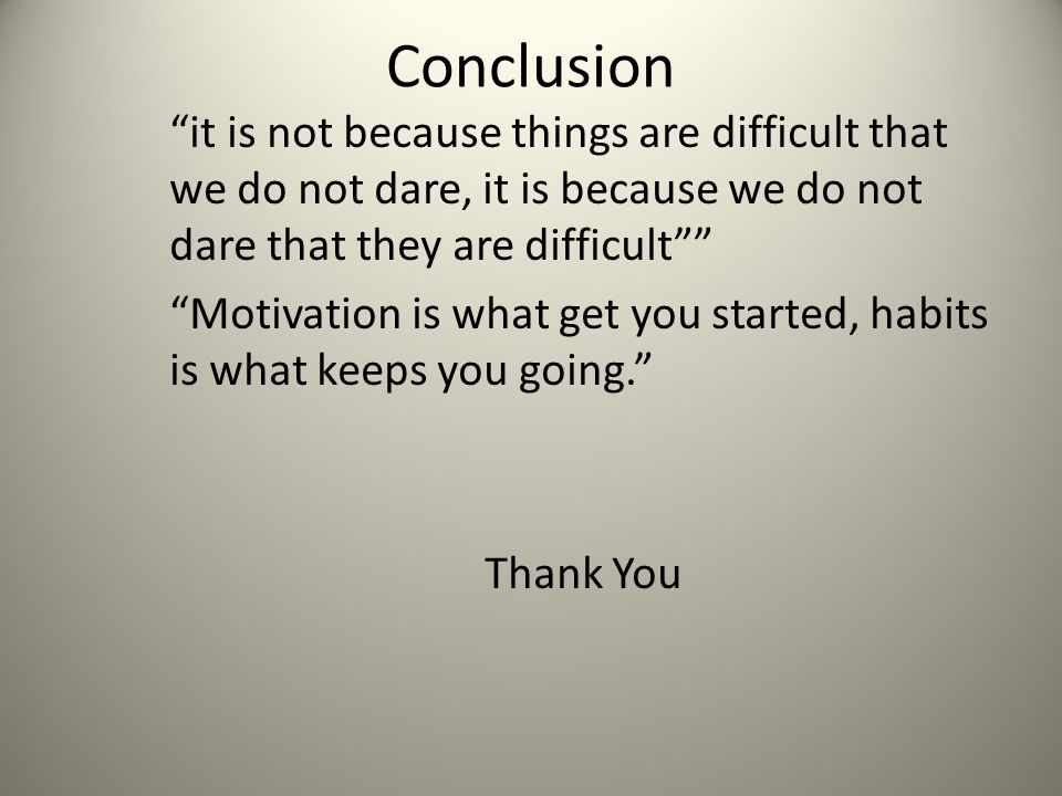 Conclusion it is not because things are difficult that we do not dare, it is because we do not dare that they are difficult Motivation is what get you started, habits is what keeps you going. Thank You