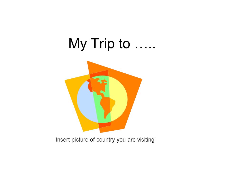My Trip to ….. Insert picture of country you are visiting
