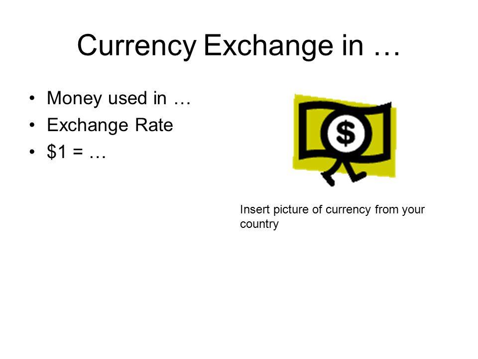 Currency Exchange in … Money used in … Exchange Rate $1 = … Insert picture of currency from your country