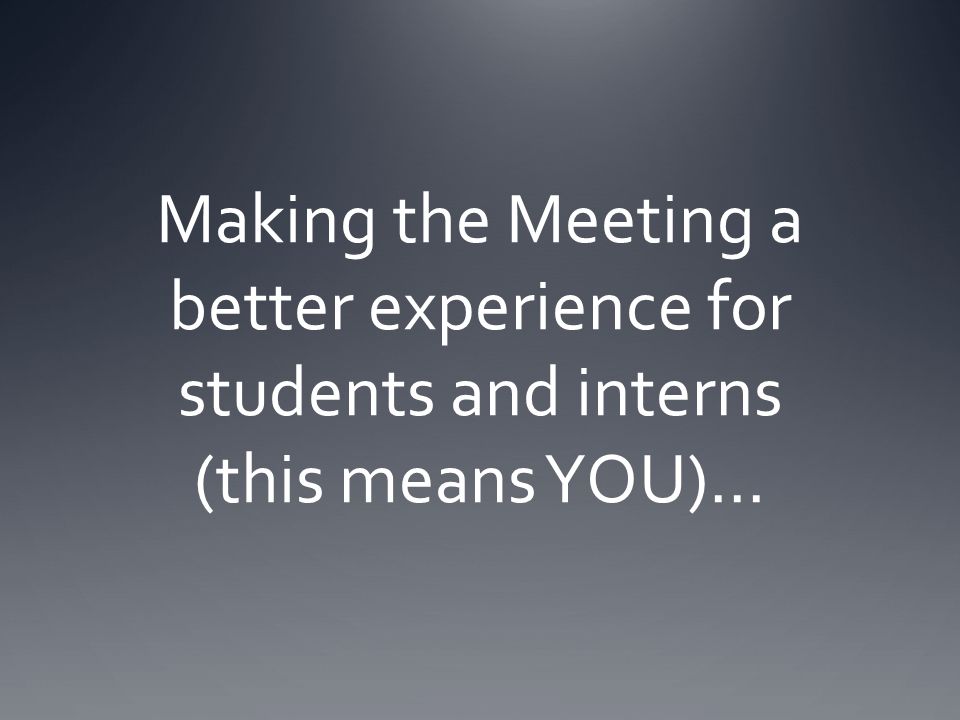 Making the Meeting a better experience for students and interns (this means YOU)…