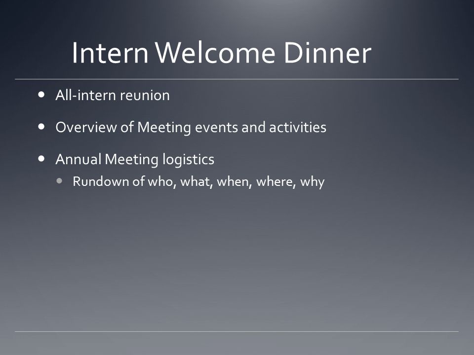 Intern Welcome Dinner All-intern reunion Overview of Meeting events and activities Annual Meeting logistics Rundown of who, what, when, where, why