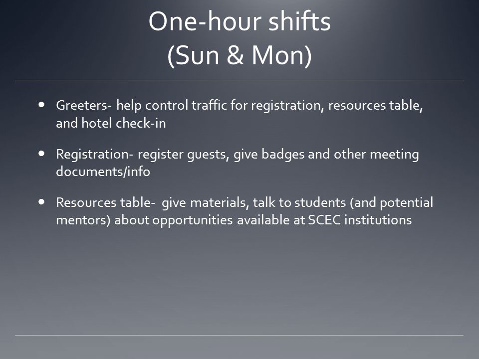One-hour shifts (Sun & Mon) Greeters- help control traffic for registration, resources table, and hotel check-in Registration- register guests, give badges and other meeting documents/info Resources table- give materials, talk to students (and potential mentors) about opportunities available at SCEC institutions