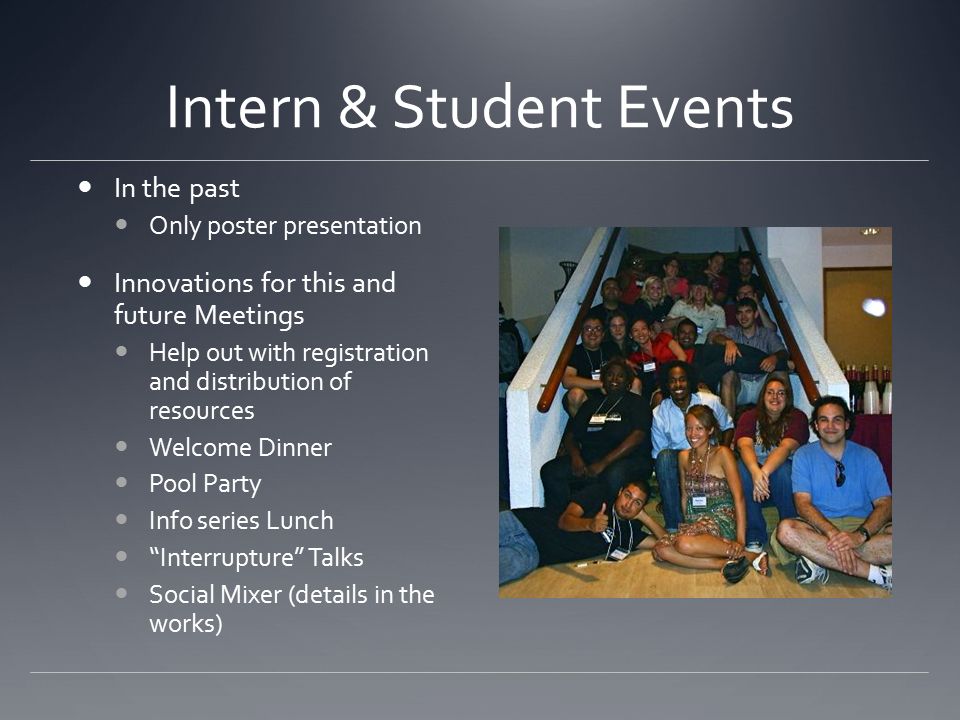 Intern & Student Events In the past Only poster presentation Innovations for this and future Meetings Help out with registration and distribution of resources Welcome Dinner Pool Party Info series Lunch Interrupture Talks Social Mixer (details in the works)