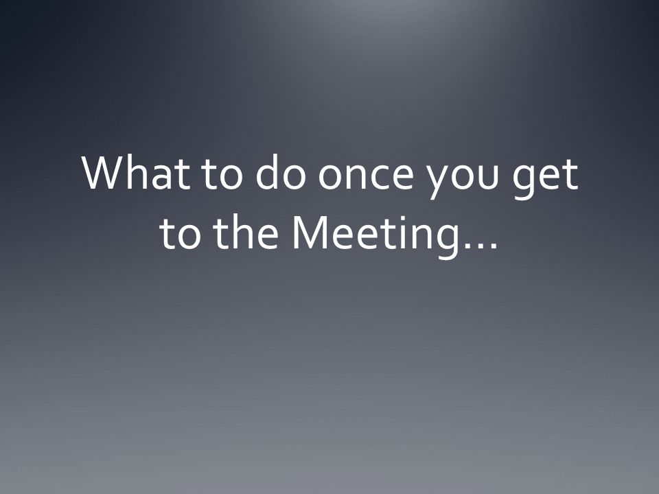 What to do once you get to the Meeting…