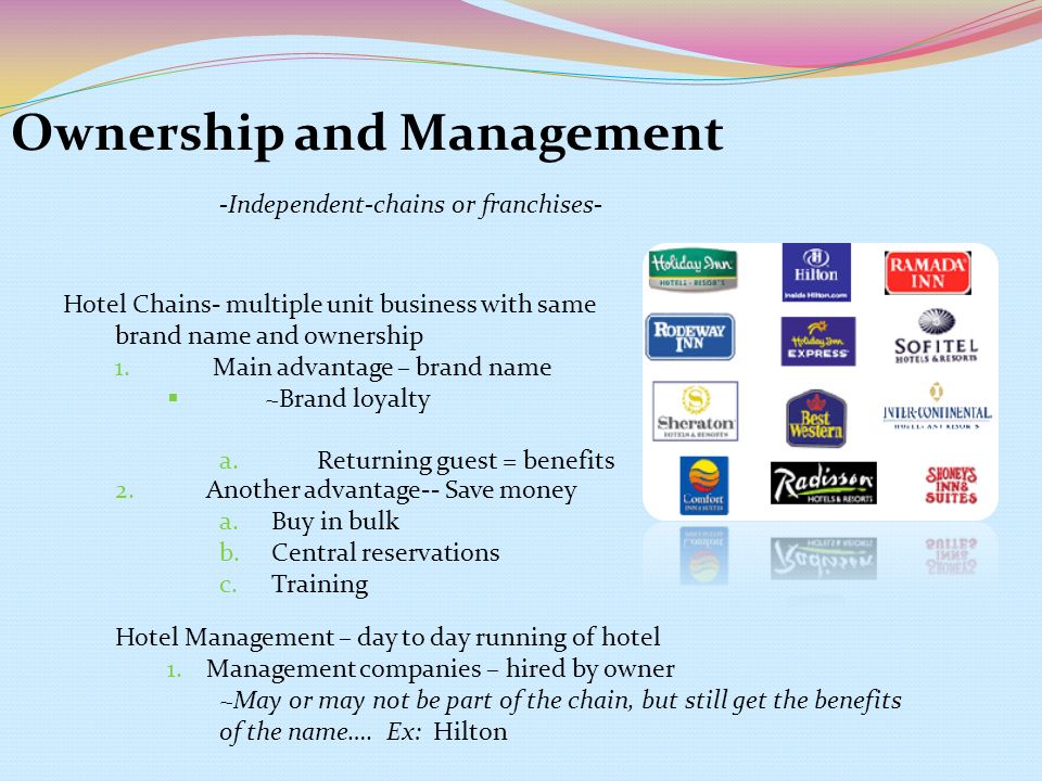 Ownership and Management -Independent-chains or franchises- Hotel Chains- multiple unit business with same brand name and ownership 1.Main advantage – brand name  ~Brand loyalty a.Returning guest = benefits 2.
