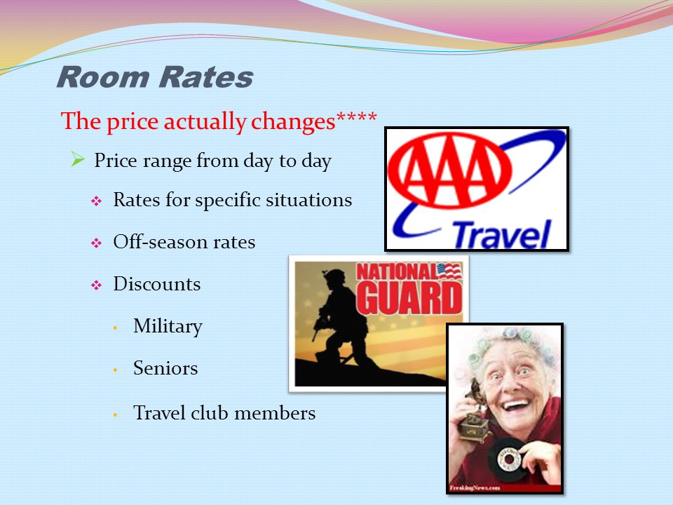 Room Rates The price actually changes****  Price range from day to day  Rates for specific situations  Off-season rates  Discounts Military Seniors Travel club members