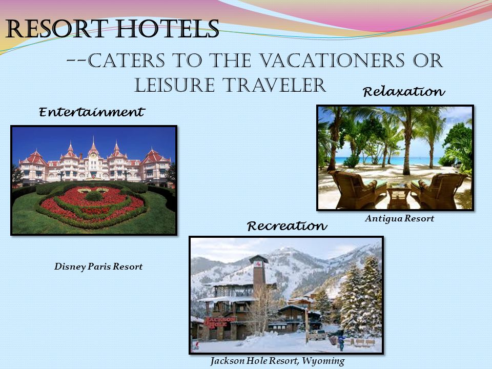Resort Hotels --caters to the vacationers or leisure traveler Entertainment Recreation Relaxation Disney Paris Resort Jackson Hole Resort, Wyoming Antigua Resort