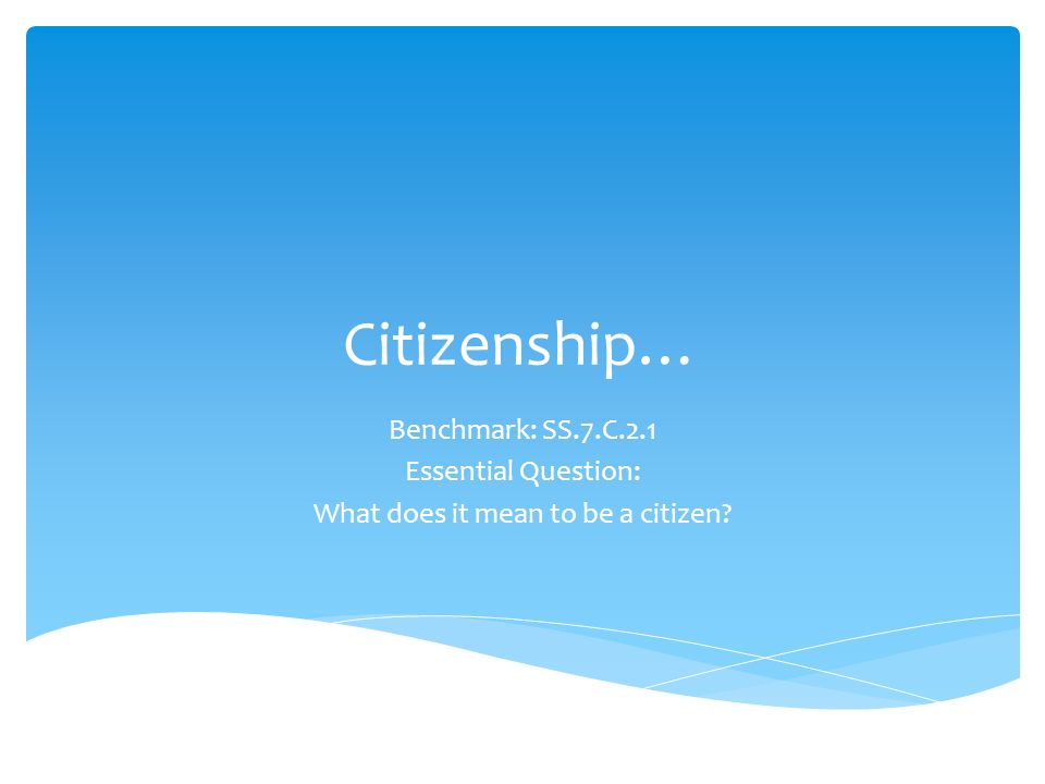 Citizenship… Benchmark: SS.7.C.2.1 Essential Question: What does it mean to be a citizen