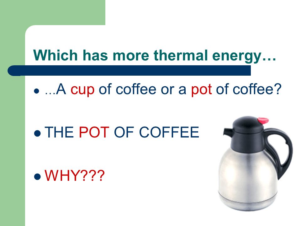 Which has more thermal energy… … A cup of coffee or a pot of coffee THE POT OF COFFEE WHY