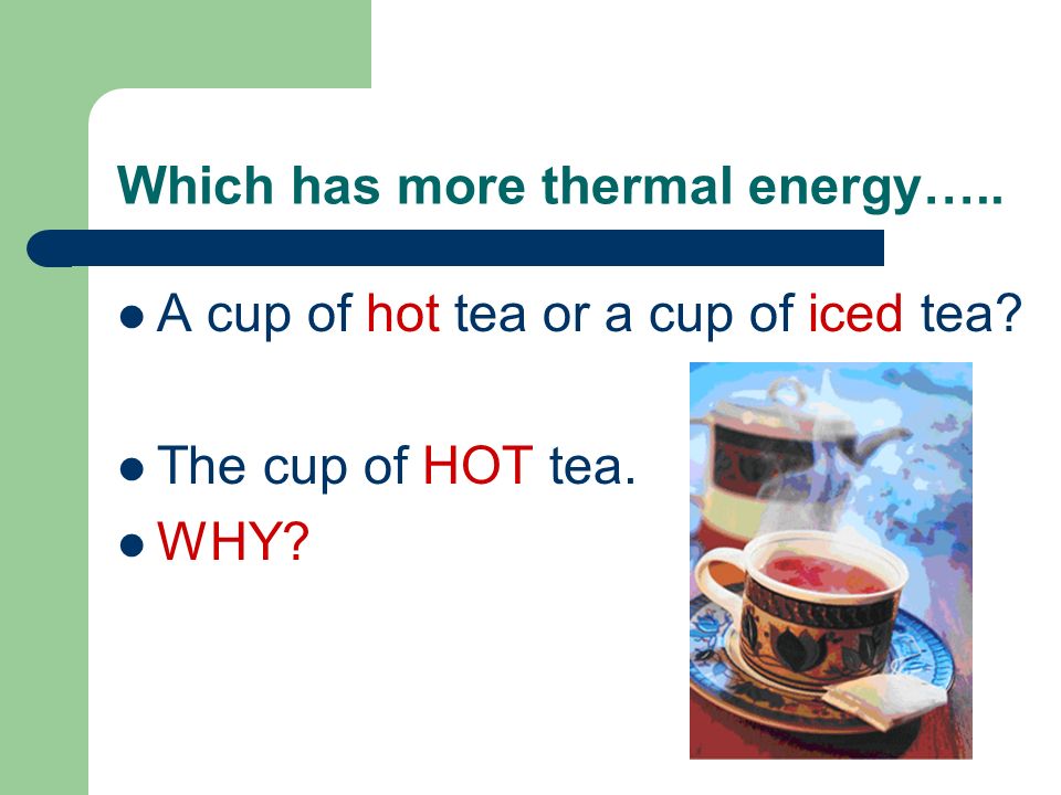 Which has more thermal energy….. A cup of hot tea or a cup of iced tea The cup of HOT tea. WHY
