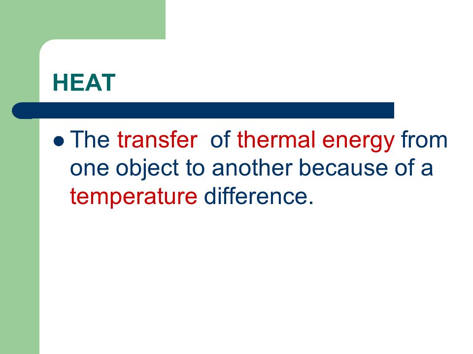 HEAT The transfer of thermal energy from one object to another because of a temperature difference.