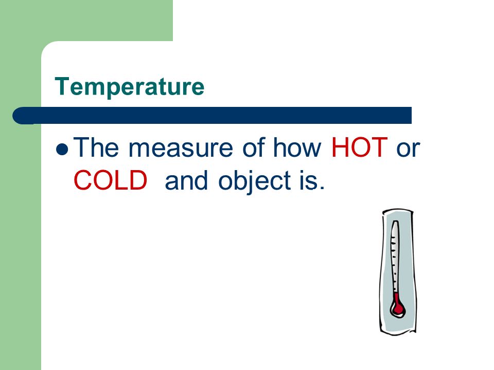 Temperature The measure of how HOT or COLD and object is.