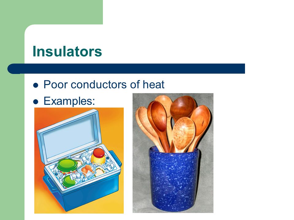 Insulators Poor conductors of heat Examples: