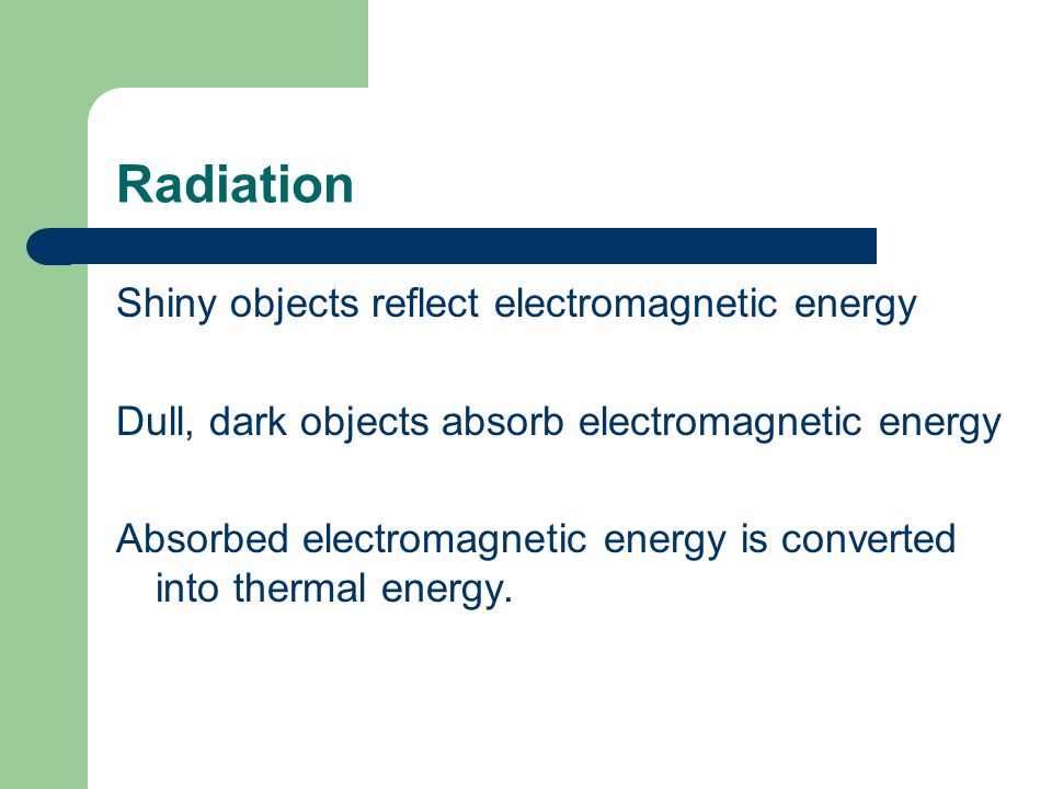 Radiation Shiny objects reflect electromagnetic energy Dull, dark objects absorb electromagnetic energy Absorbed electromagnetic energy is converted into thermal energy.