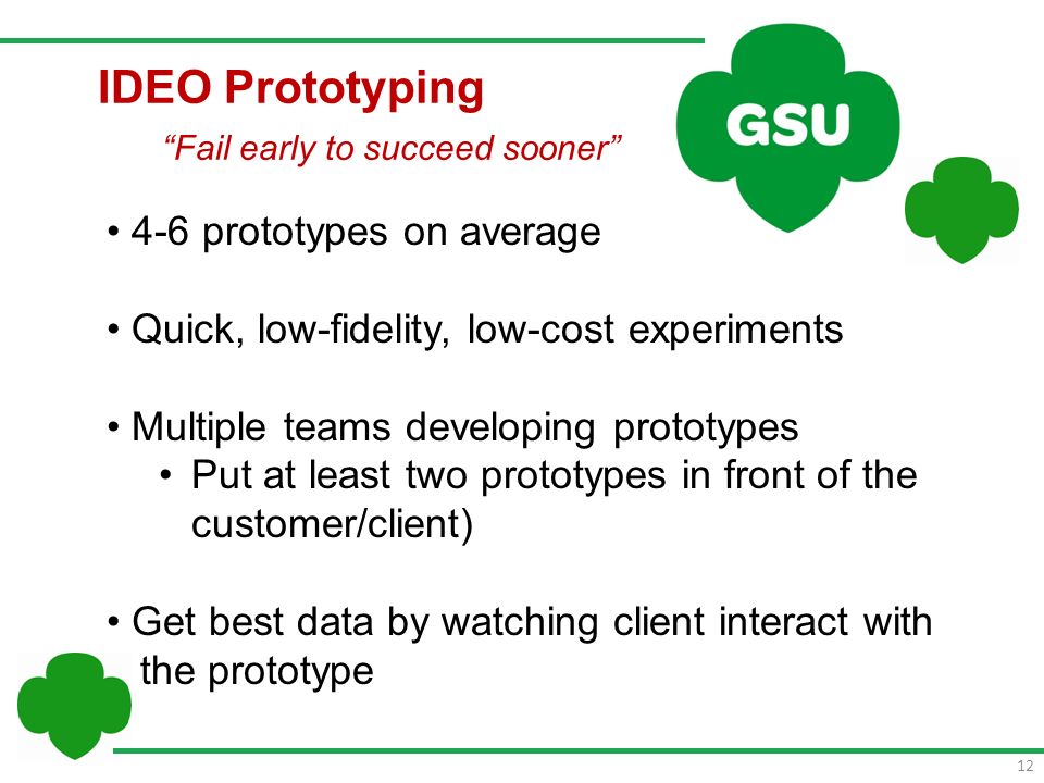 12 IDEO Prototyping Fail early to succeed sooner 4-6 prototypes on average Quick, low-fidelity, low-cost experiments Multiple teams developing prototypes Put at least two prototypes in front of the customer/client) Get best data by watching client interact with the prototype