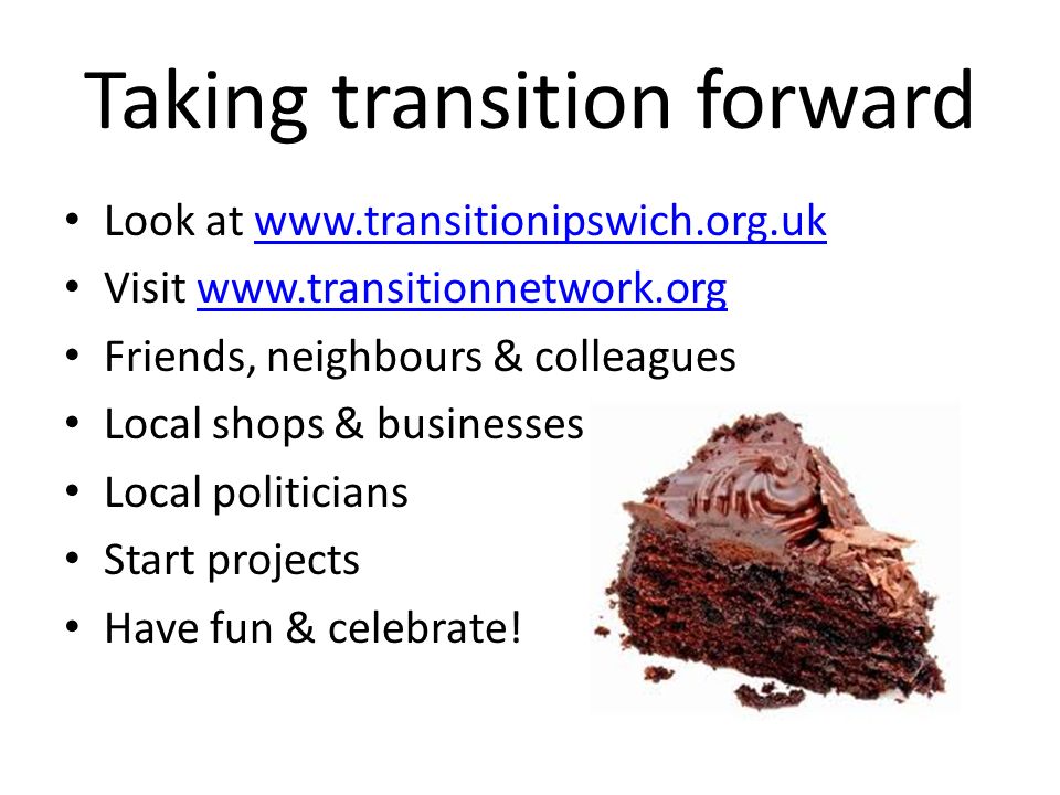 Taking transition forward Look at   Visit   Friends, neighbours & colleagues Local shops & businesses Local politicians Start projects Have fun & celebrate!