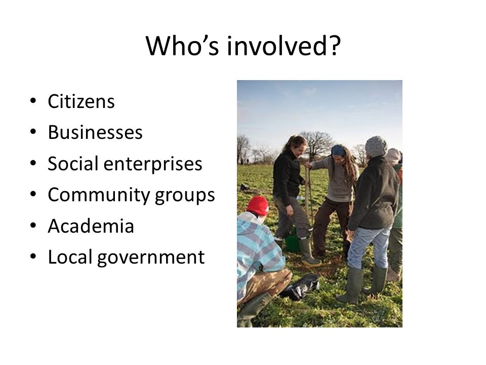 Who’s involved Citizens Businesses Social enterprises Community groups Academia Local government