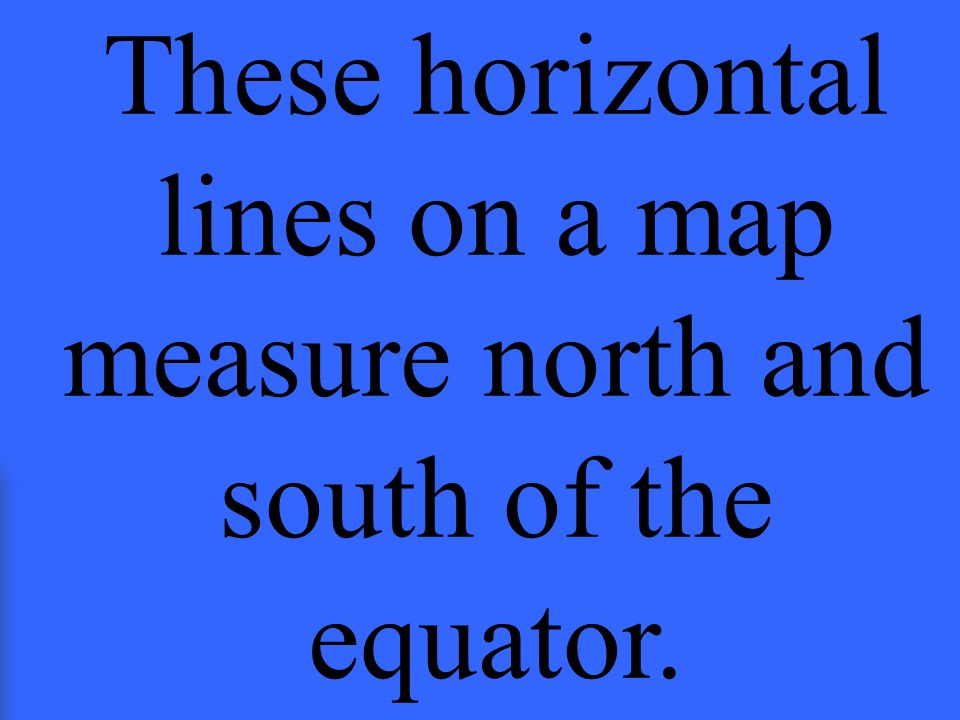 These horizontal lines on a map measure north and south of the equator.