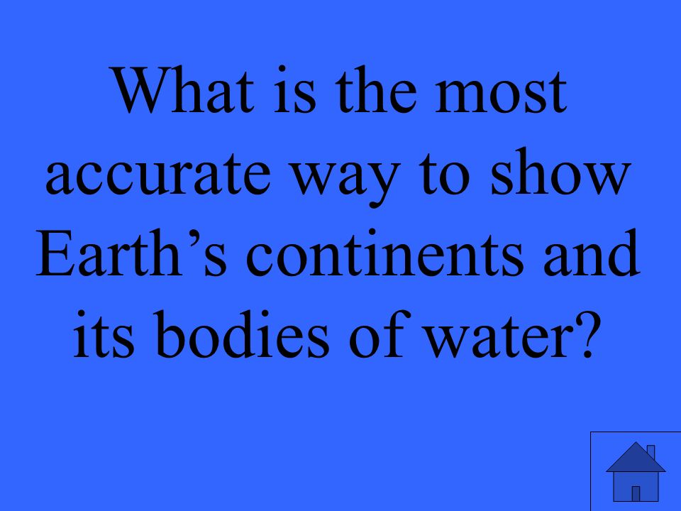 What is the most accurate way to show Earth’s continents and its bodies of water
