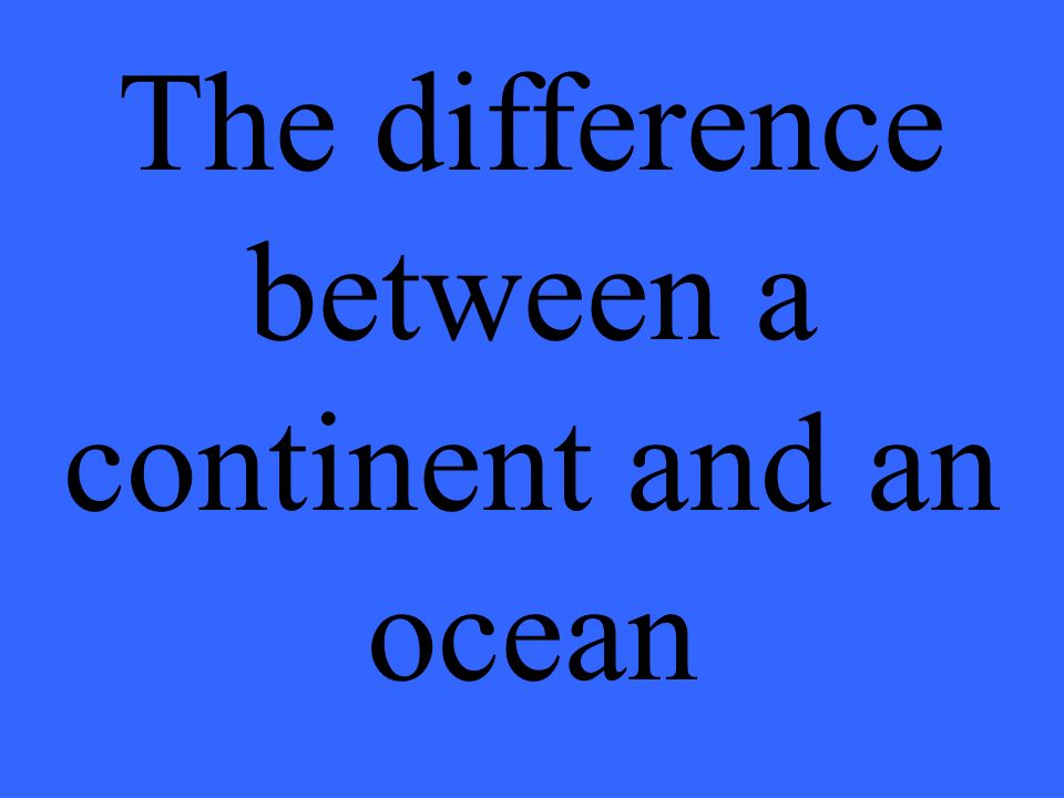 The difference between a continent and an ocean