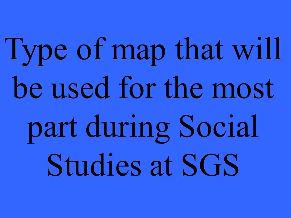 Type of map that will be used for the most part during Social Studies at SGS