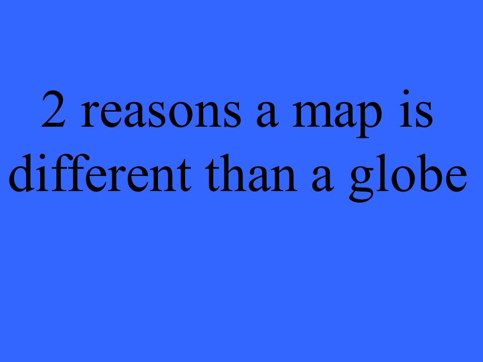 2 reasons a map is different than a globe