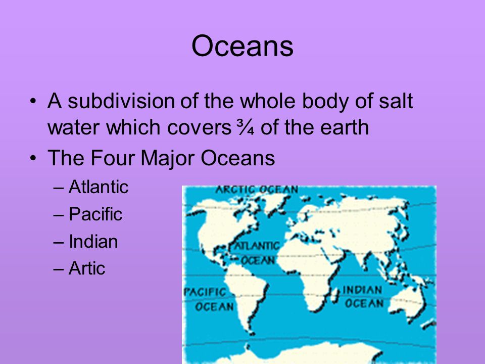 Oceans A subdivision of the whole body of salt water which covers ¾ of the earth The Four Major Oceans –Atlantic –Pacific –Indian –Artic