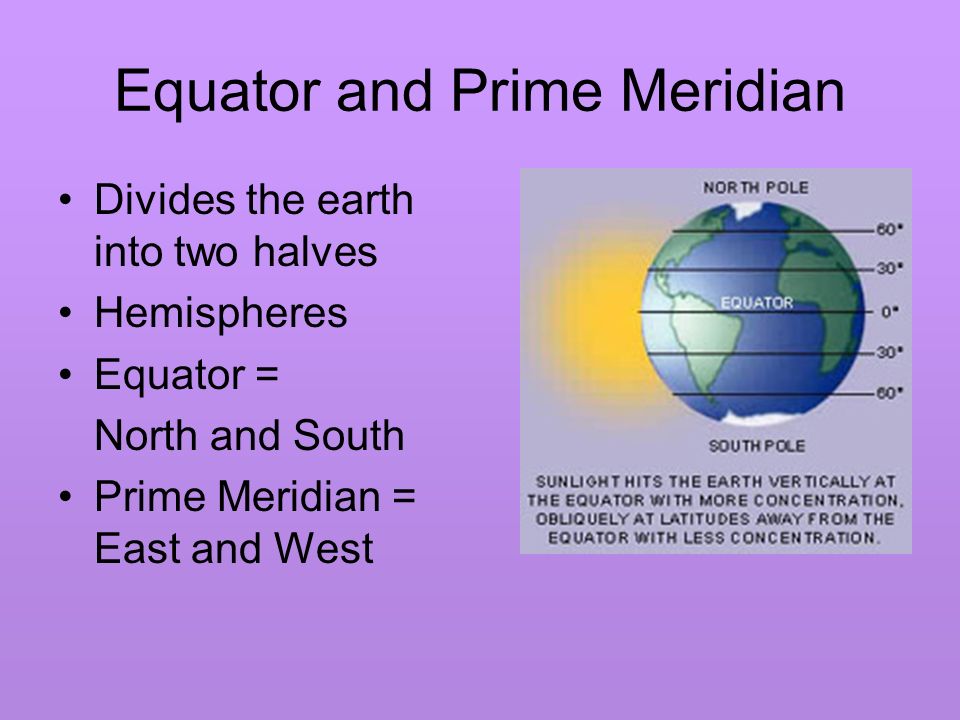 Equator and Prime Meridian Divides the earth into two halves Hemispheres Equator = North and South Prime Meridian = East and West