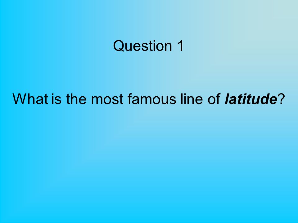 Question 1 What is the most famous line of latitude