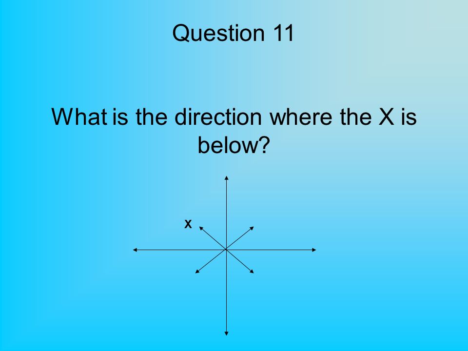 Question 11 What is the direction where the X is below X