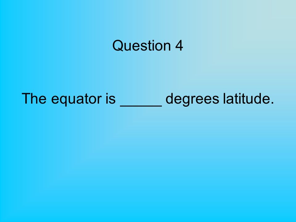 Question 4 The equator is _____ degrees latitude.