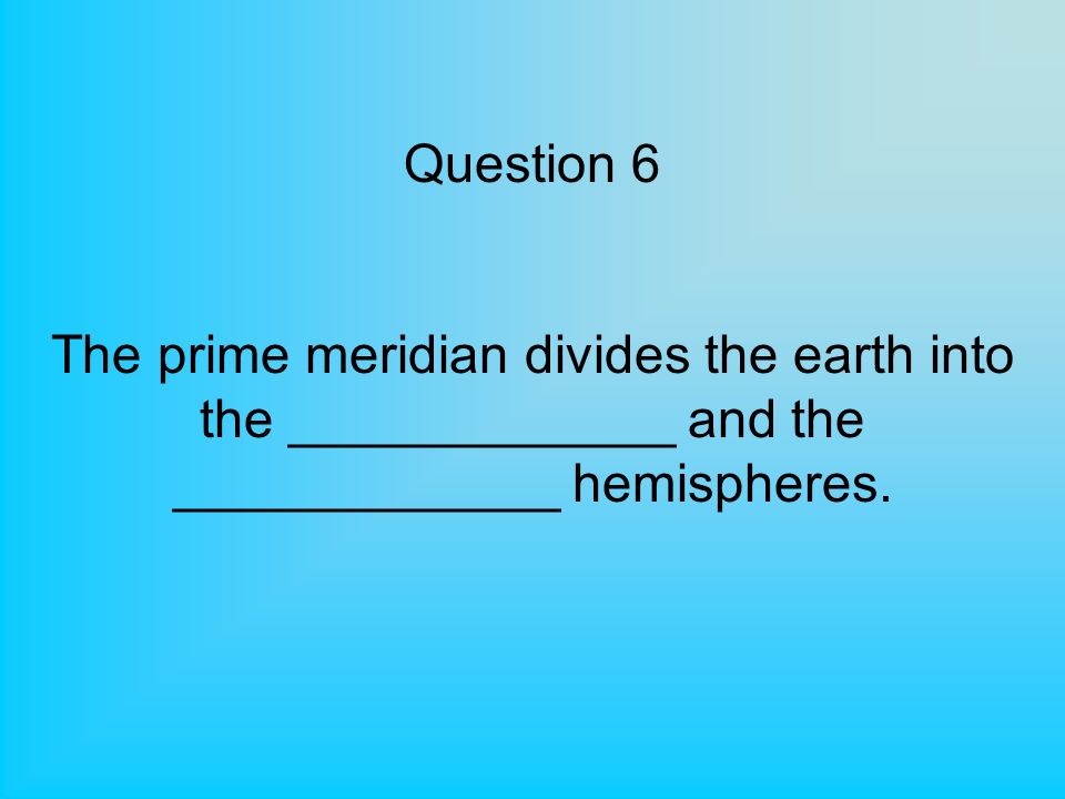 Question 6 The prime meridian divides the earth into the _____________ and the _____________ hemispheres.