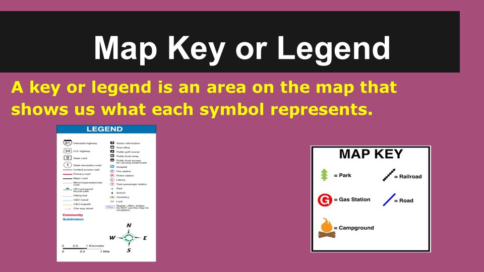 Map Key or Legend A key or legend is an area on the map that shows us what each symbol represents.