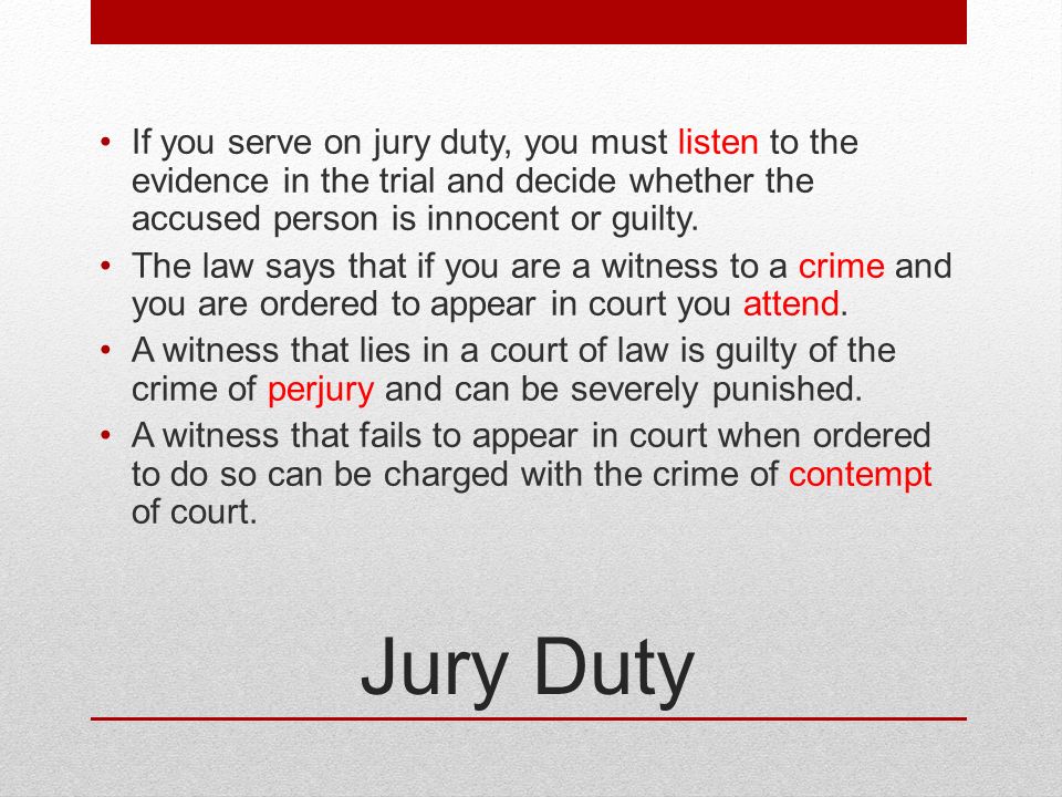 Jury Duty If you serve on jury duty, you must listen to the evidence in the trial and decide whether the accused person is innocent or guilty.