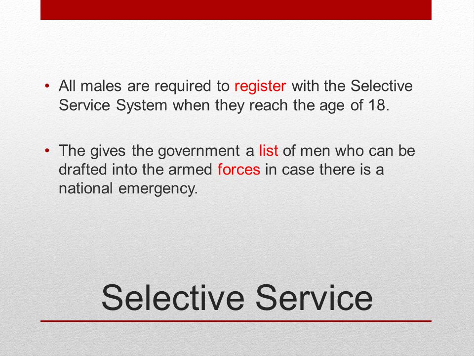 Selective Service All males are required to register with the Selective Service System when they reach the age of 18.