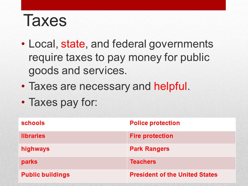 Taxes Local, state, and federal governments require taxes to pay money for public goods and services.