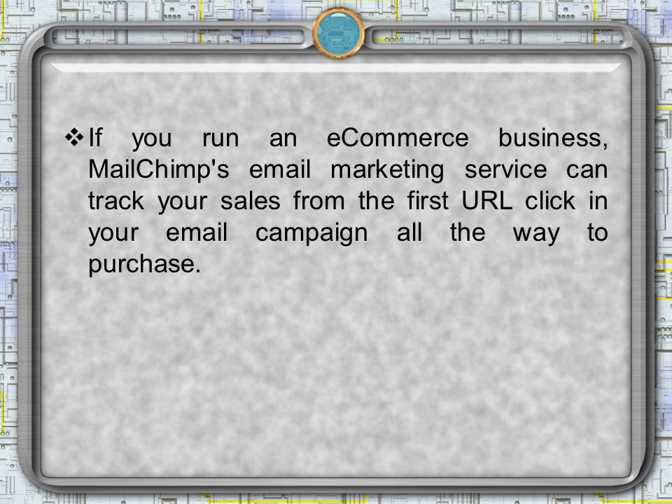 If you run an eCommerce business, MailChimp s  marketing service can track your sales from the first URL click in your  campaign all the way to purchase.