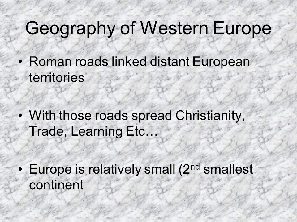 Geography of Western Europe Roman roads linked distant European territories With those roads spread Christianity, Trade, Learning Etc… Europe is relatively small (2 nd smallest continent