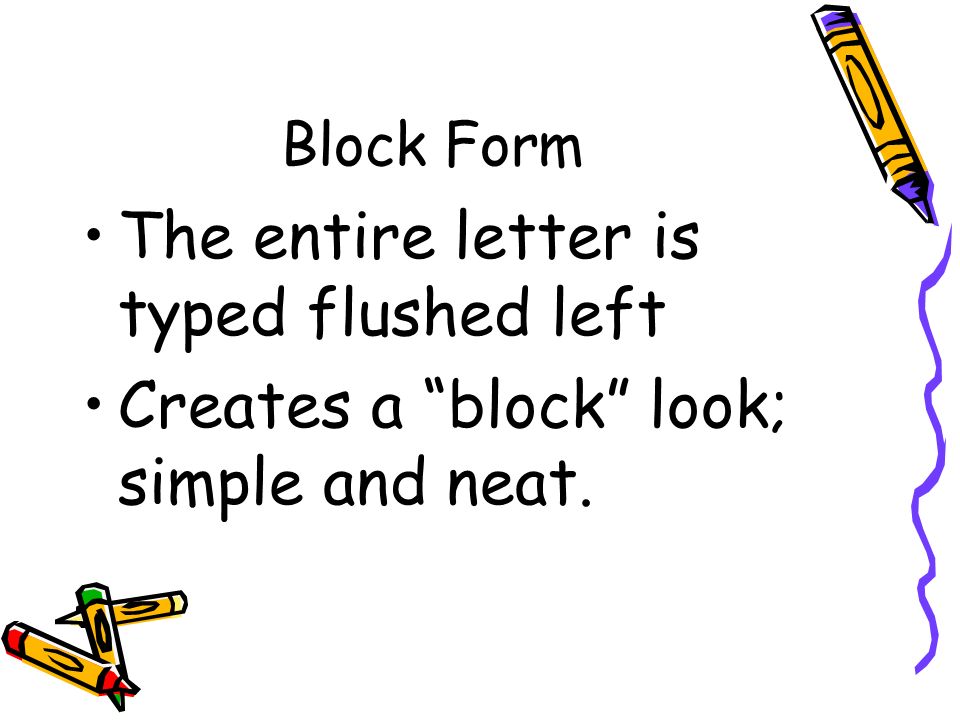 Block Form The entire letter is typed flushed left Creates a block look; simple and neat.