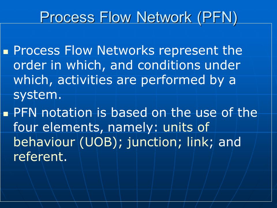 Process Flow Network (PFN) Process Flow Networks represent the order in which, and conditions under which, activities are performed by a system.