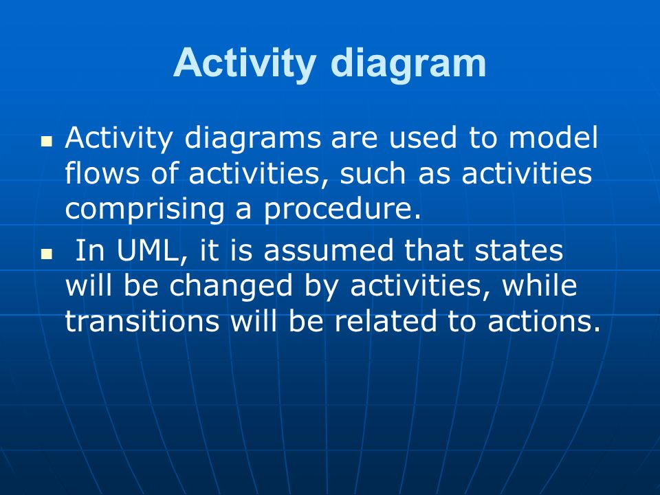 Activity diagram Activity diagrams are used to model flows of activities, such as activities comprising a procedure.